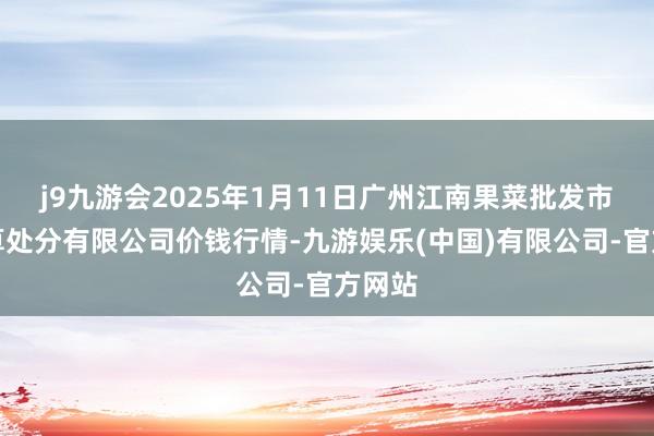 j9九游会2025年1月11日广州江南果菜批发市集计算处分有限公司价钱行情-九游娱乐(中国)有限公司-官方网站