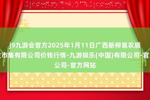 j9九游会官方2025年1月11日广西新柳邕农居品批发市集有限公司价钱行情-九游娱乐(中国)有限公司-官方网站