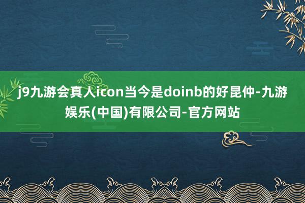 j9九游会真人icon当今是doinb的好昆仲-九游娱乐(中国)有限公司-官方网站