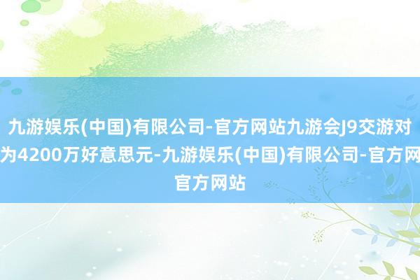 九游娱乐(中国)有限公司-官方网站九游会J9交游对价为4200万好意思元-九游娱乐(中国)有限公司-官方网站