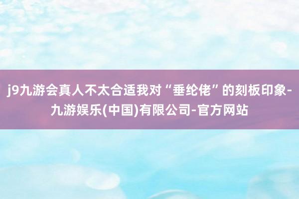 j9九游会真人不太合适我对“垂纶佬”的刻板印象-九游娱乐(中国)有限公司-官方网站