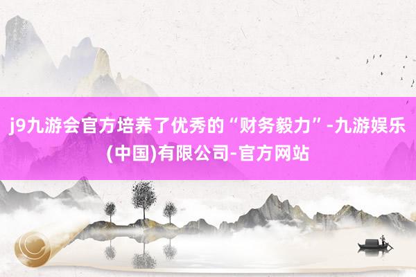 j9九游会官方培养了优秀的“财务毅力”-九游娱乐(中国)有限公司-官方网站