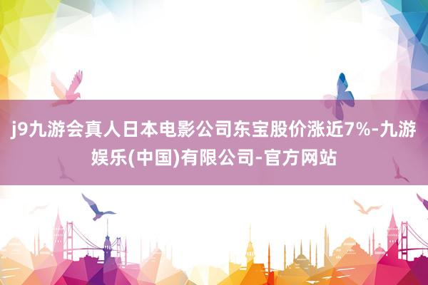 j9九游会真人日本电影公司东宝股价涨近7%-九游娱乐(中国)有限公司-官方网站