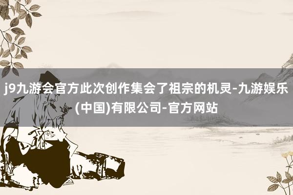 j9九游会官方此次创作集会了祖宗的机灵-九游娱乐(中国)有限公司-官方网站