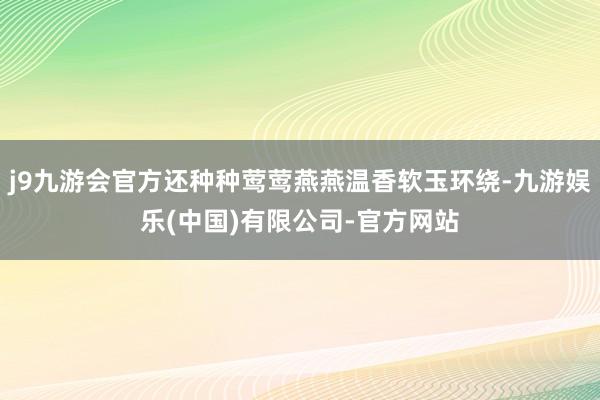 j9九游会官方还种种莺莺燕燕温香软玉环绕-九游娱乐(中国)有限公司-官方网站