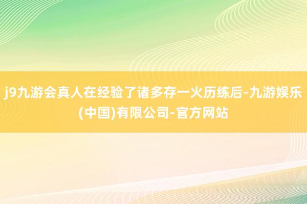 j9九游会真人在经验了诸多存一火历练后-九游娱乐(中国)有限公司-官方网站