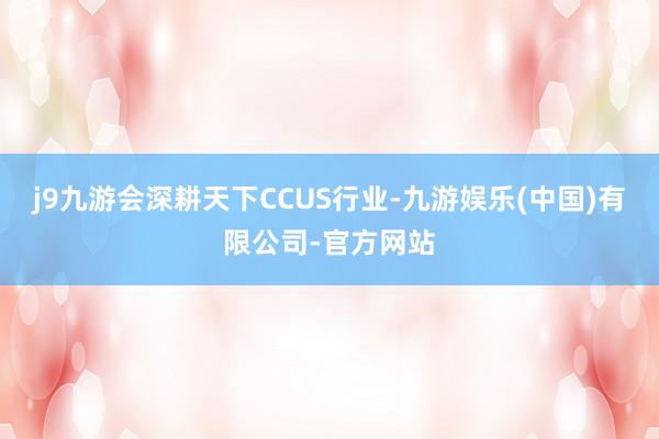 j9九游会深耕天下CCUS行业-九游娱乐(中国)有限公司-官方网站