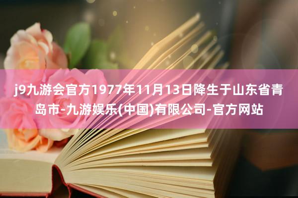 j9九游会官方1977年11月13日降生于山东省青岛市-九游娱乐(中国)有限公司-官方网站