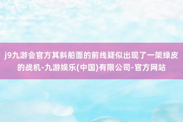 j9九游会官方其斜船面的前线疑似出现了一架绿皮的战机-九游娱乐(中国)有限公司-官方网站