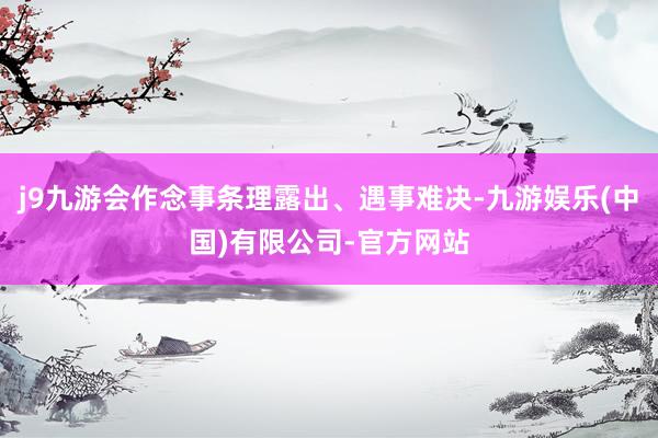 j9九游会作念事条理露出、遇事难决-九游娱乐(中国)有限公司-官方网站