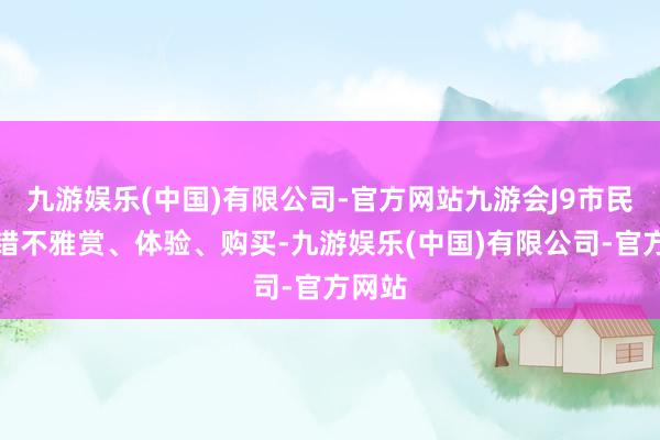 九游娱乐(中国)有限公司-官方网站九游会J9市民都不错不雅赏、体验、购买-九游娱乐(中国)有限公司-官方网站