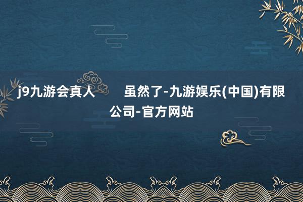 j9九游会真人        虽然了-九游娱乐(中国)有限公司-官方网站