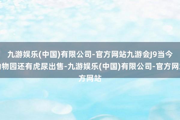 九游娱乐(中国)有限公司-官方网站九游会J9当今动物园还有虎尿出售-九游娱乐(中国)有限公司-官方网站