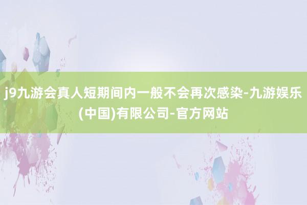 j9九游会真人短期间内一般不会再次感染-九游娱乐(中国)有限公司-官方网站