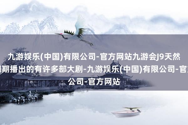 九游娱乐(中国)有限公司-官方网站九游会J9天然当今同期播出的有许多部大剧-九游娱乐(中国)有限公司-官方网站