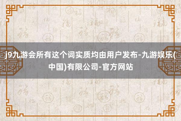 j9九游会所有这个词实质均由用户发布-九游娱乐(中国)有限公司-官方网站