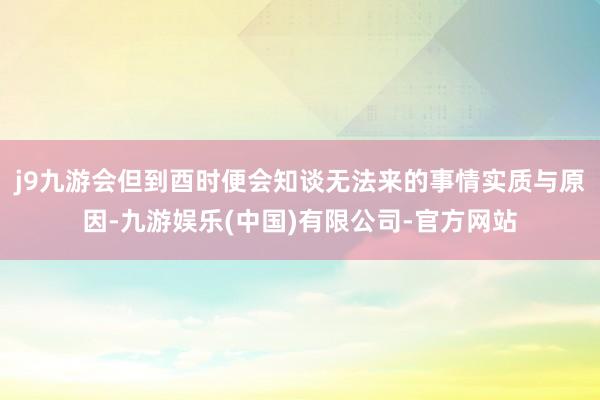 j9九游会但到酉时便会知谈无法来的事情实质与原因-九游娱乐(中国)有限公司-官方网站