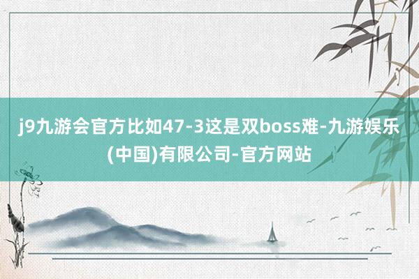 j9九游会官方比如47-3这是双boss难-九游娱乐(中国)有限公司-官方网站