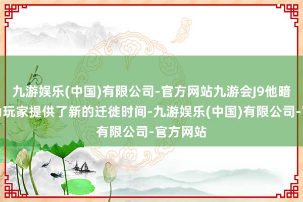 九游娱乐(中国)有限公司-官方网站九游会J9他暗示团队为玩家提供了新的迁徙时间-九游娱乐(中国)有限公司-官方网站