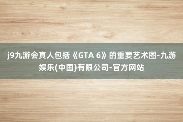 j9九游会真人包括《GTA 6》的重要艺术图-九游娱乐(中国)有限公司-官方网站