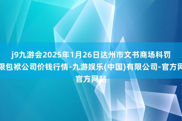 j9九游会2025年1月26日达州市文书商场科罚有限包袱公司价钱行情-九游娱乐(中国)有限公司-官方网站