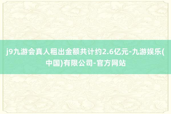 j9九游会真人租出金额共计约2.6亿元-九游娱乐(中国)有限公司-官方网站