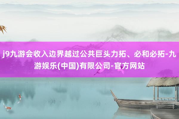 j9九游会收入边界越过公共巨头力拓、必和必拓-九游娱乐(中国)有限公司-官方网站