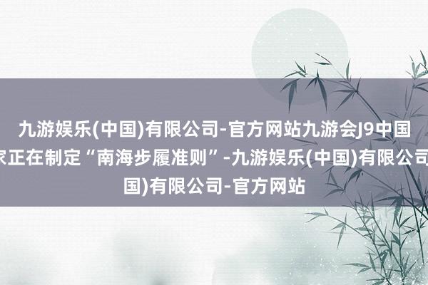 九游娱乐(中国)有限公司-官方网站九游会J9中国和东友邦家正在制定“南海步履准则”-九游娱乐(中国)有限公司-官方网站